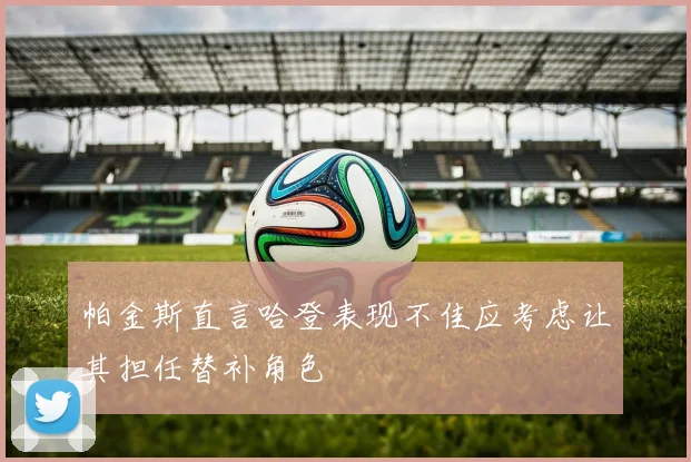 帕金斯直言哈登表现不佳应考虑让其担任替补角色