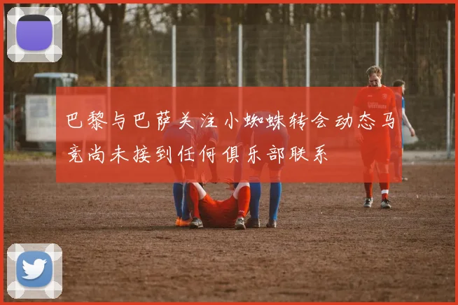 巴黎与巴萨关注小蜘蛛转会动态马竞尚未接到任何俱乐部联系
