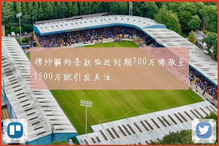 穆帅解约条款临近到期700万将涨至1500万欧引发关注