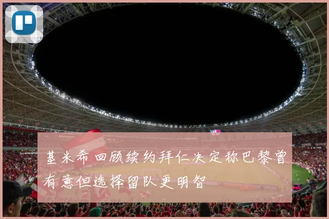 基米希回顾续约拜仁决定称巴黎曾有意但选择留队更明智