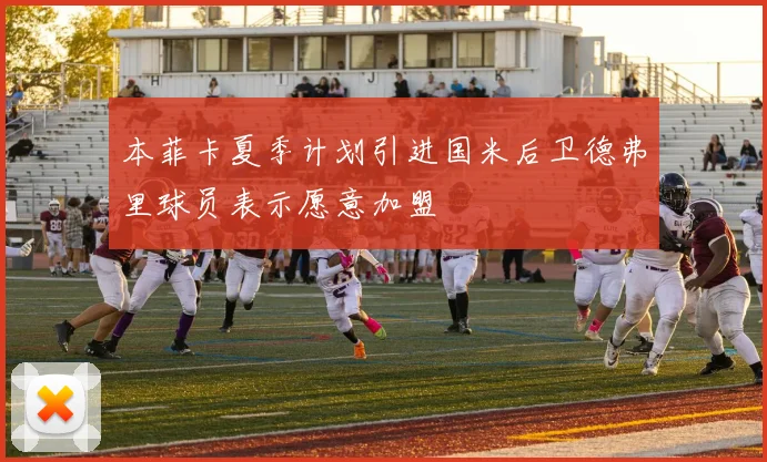 本菲卡夏季计划引进国米后卫德弗里球员表示愿意加盟