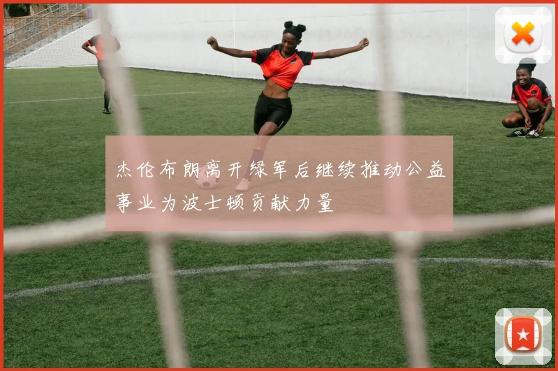 杰伦布朗离开绿军后继续推动公益事业为波士顿贡献力量