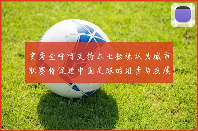 贾秀全呼吁支持本土教练认为城市联赛将促进中国足球的进步与发展