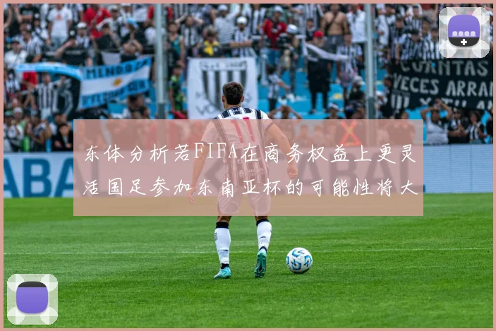 东体分析若FIFA在商务权益上更灵活国足参加东南亚杯的可能性将大增