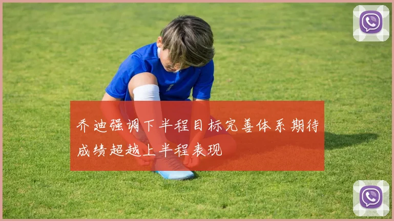 乔迪强调下半程目标完善体系期待成绩超越上半程表现