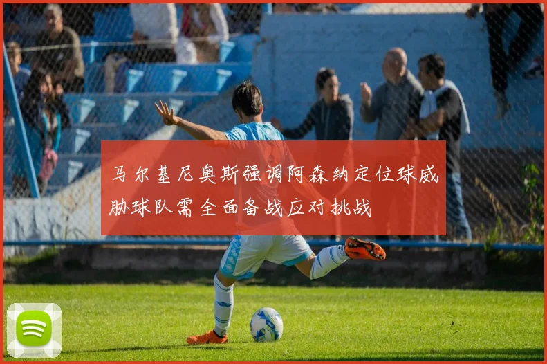 马尔基尼奥斯强调阿森纳定位球威胁球队需全面备战应对挑战