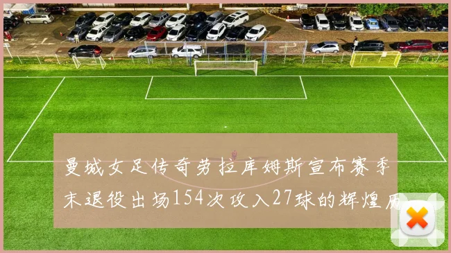 曼城女足传奇劳拉库姆斯宣布赛季末退役出场154次攻入27球的辉煌历程