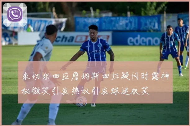 米切尔回应詹姆斯回归疑问时露神秘微笑引发热议引发球迷欢笑