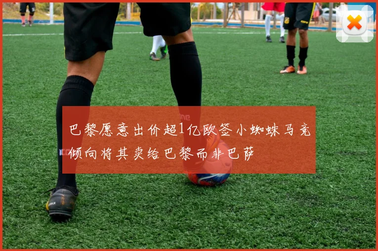 巴黎愿意出价超1亿欧签小蜘蛛马竞倾向将其卖给巴黎而非巴萨