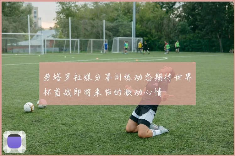 劳塔罗社媒分享训练动态期待世界杯首战即将来临的激动心情