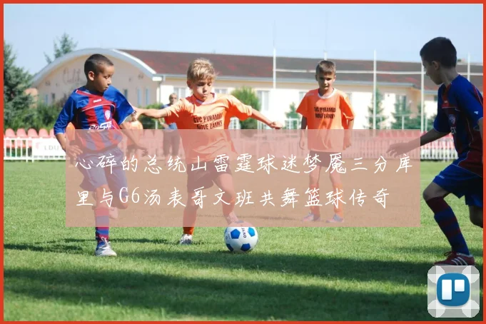 心碎的总统山雷霆球迷梦魇三分库里与G6汤表哥文班共舞篮球传奇