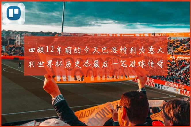 回顾12年前的今天巴洛特利为意大利世界杯历史添最后一笔进球传奇