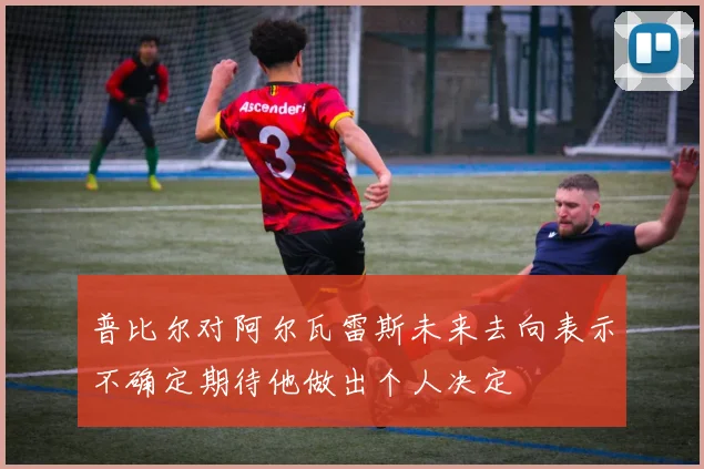 普比尔对阿尔瓦雷斯未来去向表示不确定期待他做出个人决定