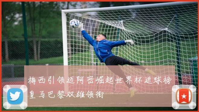 梅西引领迈阿密崛起世界杯进球榜皇马巴黎双雄领衔